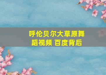 呼伦贝尔大草原舞蹈视频 百度背后